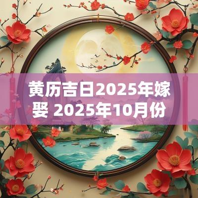 黄历吉日2025年嫁娶 2025年10月份嫁娶吉日