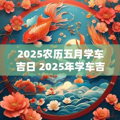 2025农历五月学车吉日 2025年学车吉日