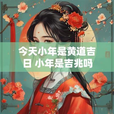 今天小年是黄道吉日 小年是吉兆吗