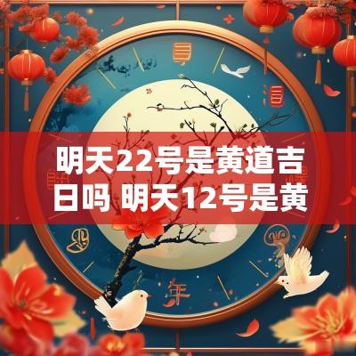明天22号是黄道吉日吗 明天12号是黄道吉日吗