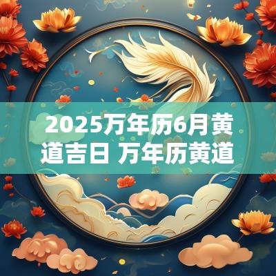 2025万年历6月黄道吉日 万年历黄道吉日2025订婚吉日
