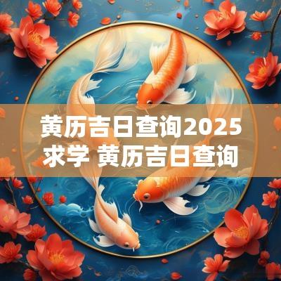 黄历吉日查询2025求学 黄历吉日查询2025年