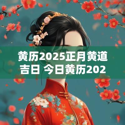 黄历2025正月黄道吉日 今日黄历2025黄道吉日查询