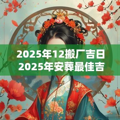 2025年12搬厂吉日 2025年安葬最佳吉日