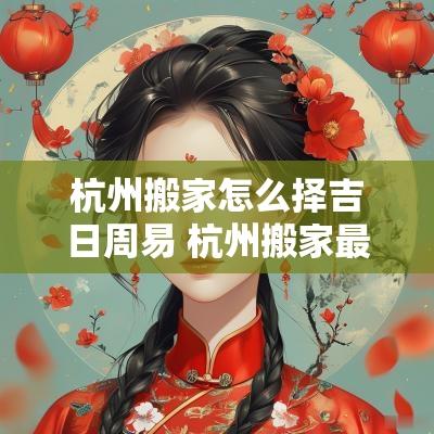 杭州搬家怎么择吉日周易 杭州搬家最佳方法