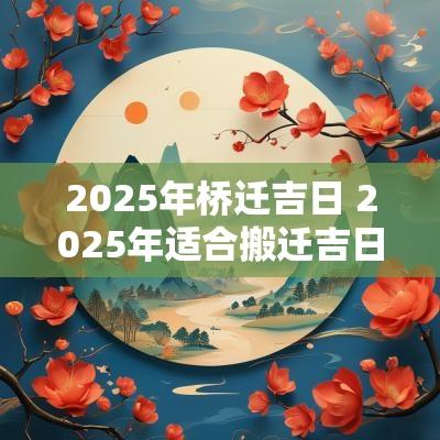 2025年桥迁吉日 2025年适合搬迁吉日