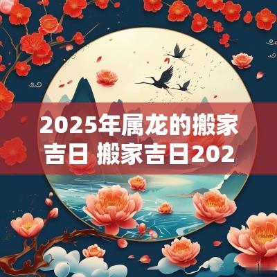 2025年属龙的搬家吉日 搬家吉日2025年十一月