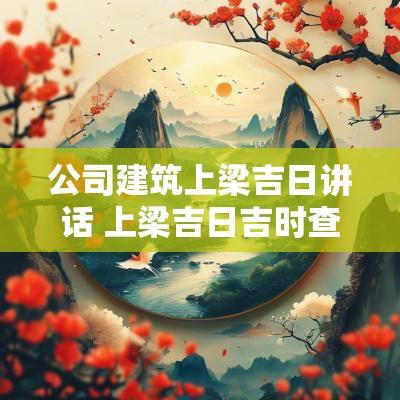 公司建筑上梁吉日讲话 上梁吉日吉时查询大全