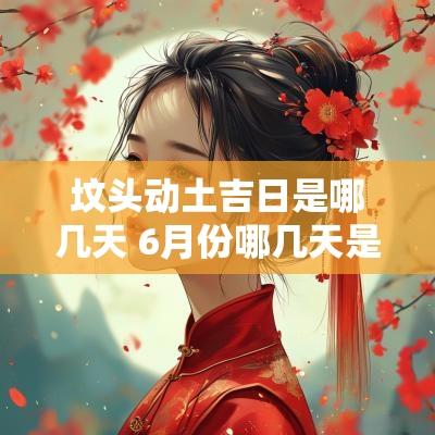 坟头动土吉日是哪几天 6月份哪几天是动土的吉日