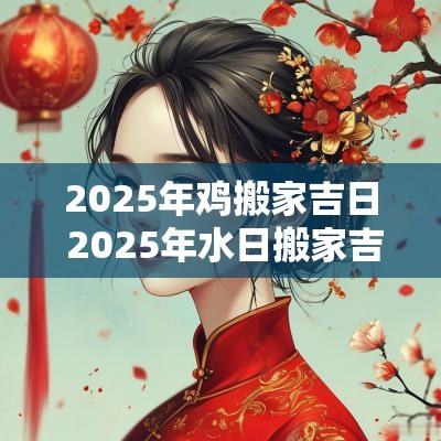 2025年鸡搬家吉日 2025年水日搬家吉日一览
