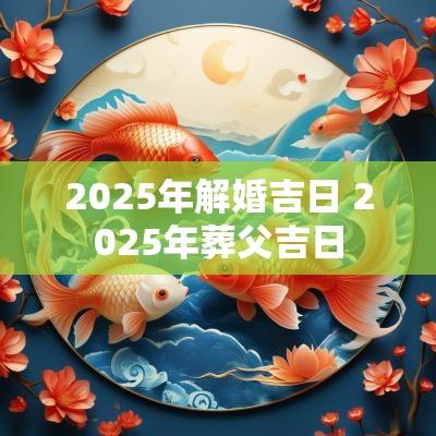 2025年解婚吉日 2025年葬父吉日