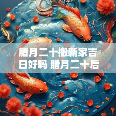 腊月二十搬新家吉日好吗 腊月二十后搬迁吉日