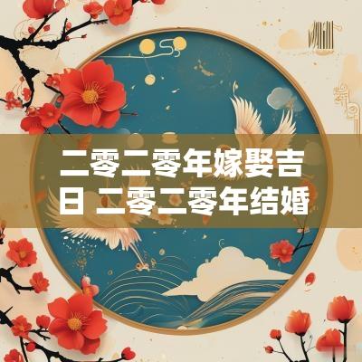 二零二零年嫁娶吉日 二零二零年结婚择吉日表