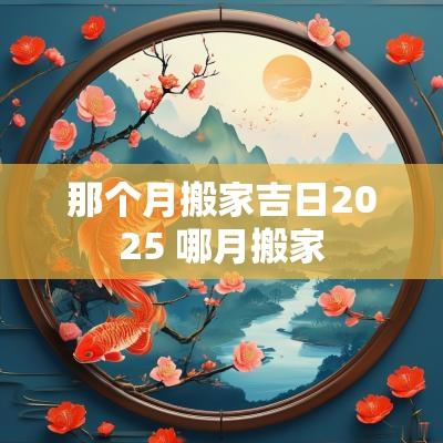 那个月搬家吉日2025 哪月搬家