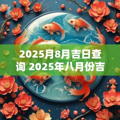 2025月8月吉日查询 2025年八月份吉日查询