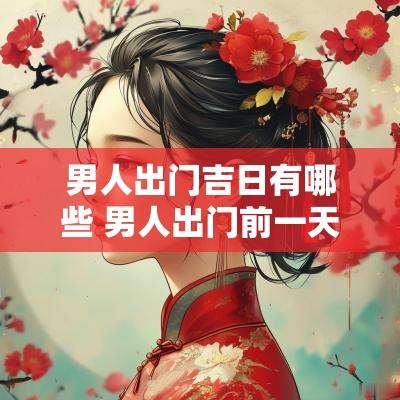 男人出门吉日有哪些 男人出门前一天晚上禁忌什么