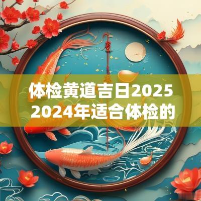体检黄道吉日2025 2025年适合体检的黄道吉日