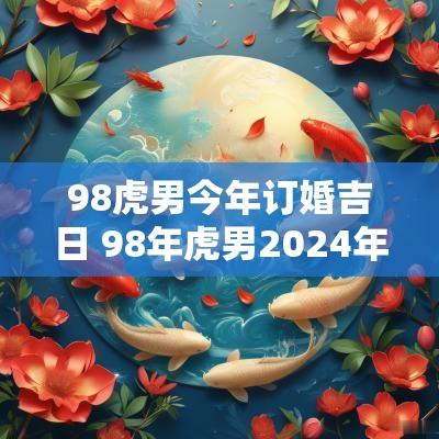 98虎男今年订婚吉日 98年虎男2025年订婚吉日