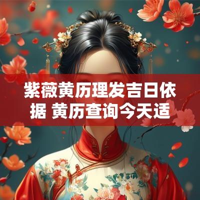 紫薇黄历理发吉日依据 黄历查询今天适宜理发