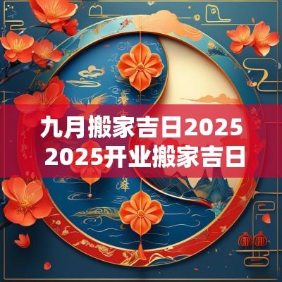 九月搬家吉日2025 2025开业搬家吉日