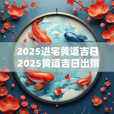 2025进宅黄道吉日 2025黄道吉日出殡
