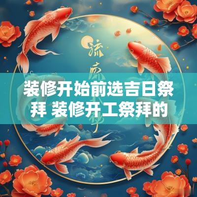 装修开始前选吉日祭拜 装修开工祭拜的正确方法