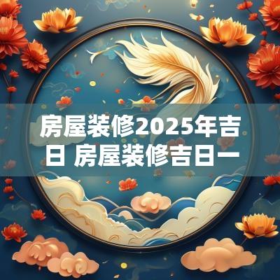 房屋装修2025年吉日 房屋装修吉日一览表