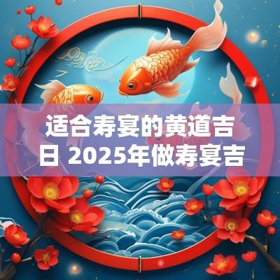 适合寿宴的黄道吉日 2025年做寿宴吉日一览表