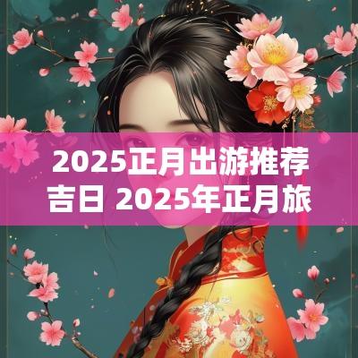2025正月出游推荐吉日 2025年正月旅游吉日