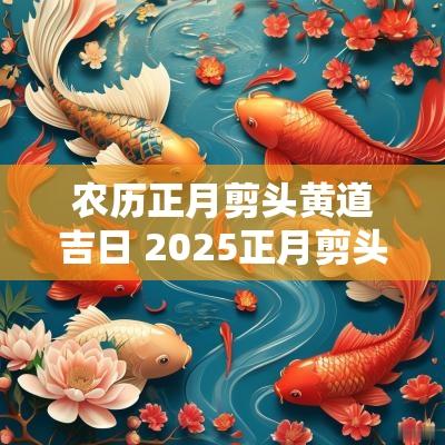 农历正月剪头黄道吉日 2025正月剪头吉日