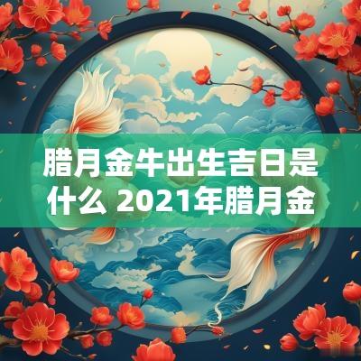 腊月金牛出生吉日是什么 2025年腊月金牛宝宝出生最佳时辰