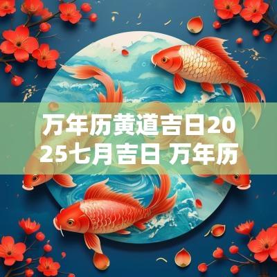 万年历黄道吉日2025七月吉日 万年历2025七月黄道吉日