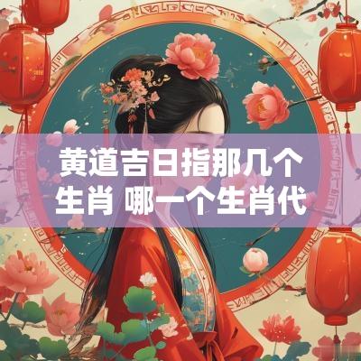 黄道吉日指那几个生肖 哪一个生肖代表黄道吉日