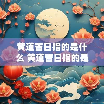 黄道吉日指的是什么 黄道吉日指的是什么天体