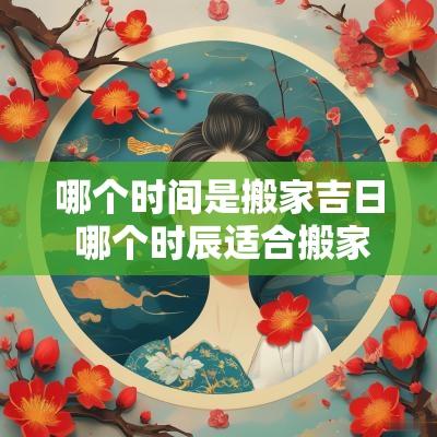 哪个时间是搬家吉日 哪个时辰适合搬家