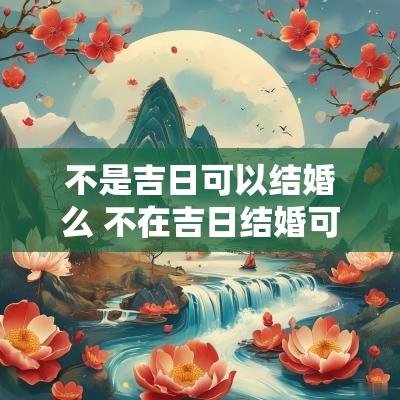 不是吉日可以结婚么 不在吉日结婚可以吗