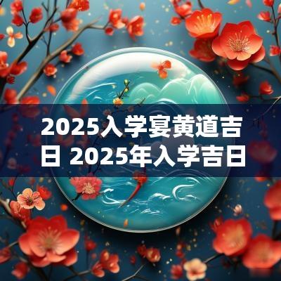 2025入学宴黄道吉日 2025年入学吉日查询
