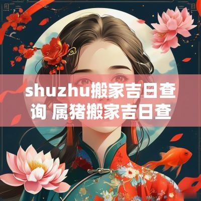 shuzhu搬家吉日查询 属猪搬家吉日查询