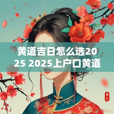 黄道吉日怎么选2025 2025上户口黄道吉日