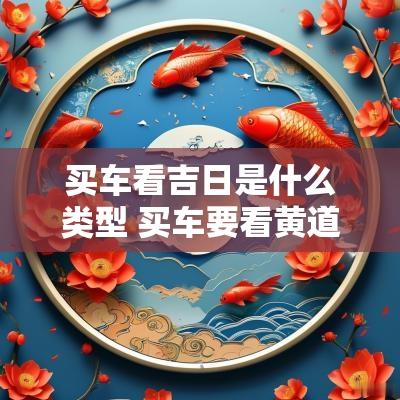 买车看吉日是什么类型 买车要看黄道吉日吗