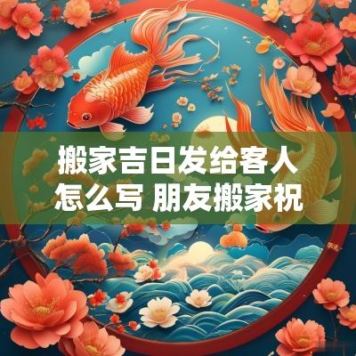 搬家吉日发给客人怎么写 朋友搬家祝贺语简单一点