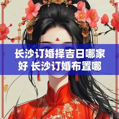 长沙订婚择吉日哪家好 长沙订婚布置哪里好