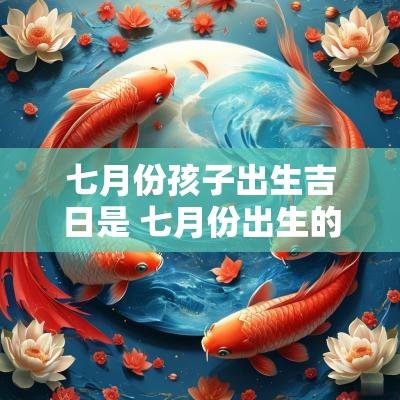 七月份孩子出生吉日是 七月份出生的孩子命运最好