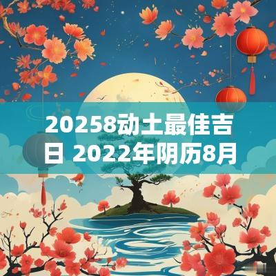 20258动土最佳吉日 2025年阴历8月动土吉日