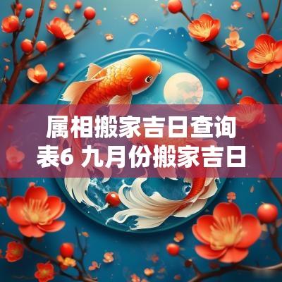 属相搬家吉日查询表6 九月份搬家吉日属相
