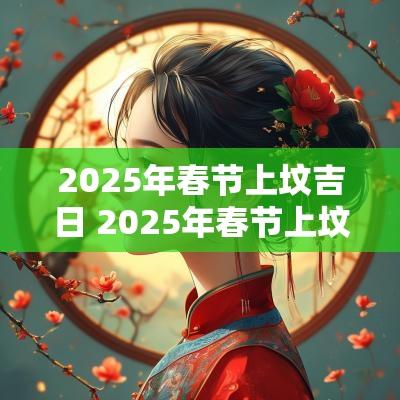 2025年春节上坟吉日 2025年春节上坟吉日查询