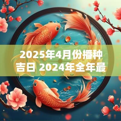 2025年4月份播种吉日 2025年全年最佳播种黄道吉日