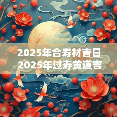 2025年合寿材吉日 2025年过寿黄道吉日一览表