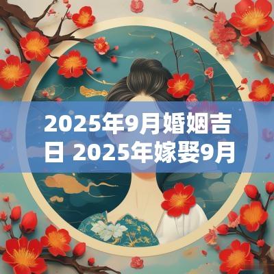 2025年9月婚姻吉日 2025年嫁娶9月吉日