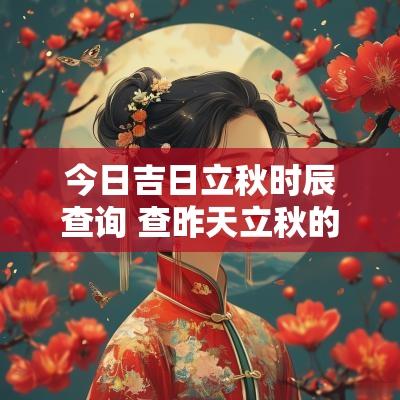 今日吉日立秋时辰查询 查昨天立秋的时辰吉凶表